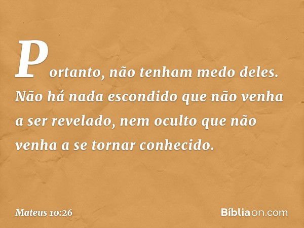 "Portanto, não tenham medo deles. Não há nada escondido que não venha a ser revelado, nem oculto que não venha a se tornar conhecido. -- Mateus 10:26