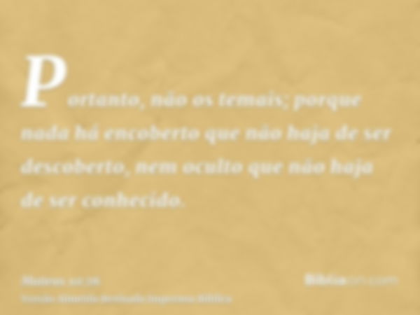 Portanto, não os temais; porque nada há encoberto que não haja de ser descoberto, nem oculto que não haja de ser conhecido.