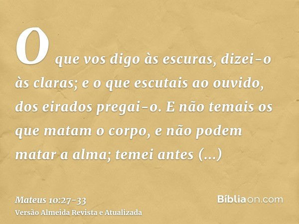 O que vos digo às escuras, dizei-o às claras; e o que escutais ao ouvido, dos eirados pregai-o.E não temais os que matam o corpo, e não podem matar a alma; teme