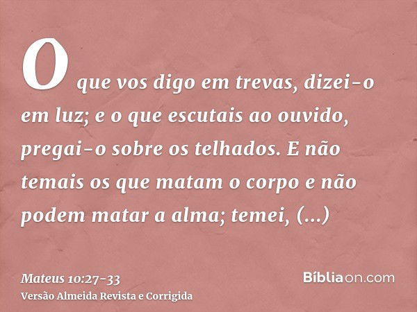 O que vos digo em trevas, dizei-o em luz; e o que escutais ao ouvido, pregai-o sobre os telhados.E não temais os que matam o corpo e não podem matar a alma; tem