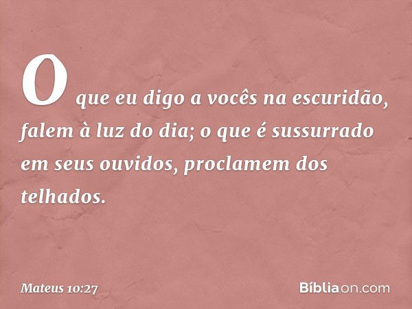 O que eu digo a vocês na escuridão, falem à luz do dia; o que é sussurrado em seus ouvidos, proclamem dos telhados. -- Mateus 10:27