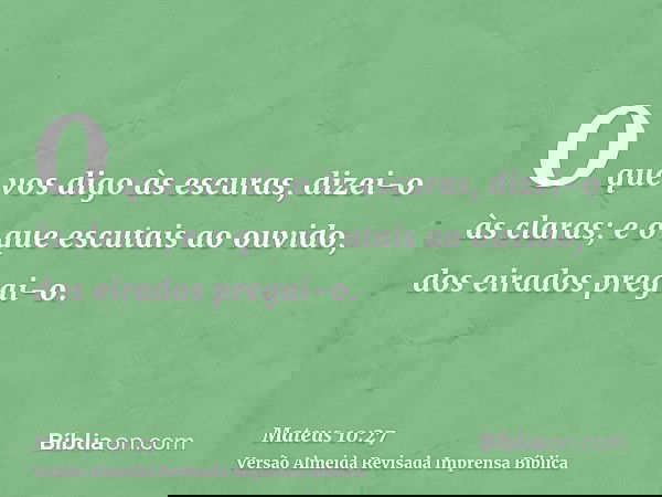 O que vos digo às escuras, dizei-o às claras; e o que escutais ao ouvido, dos eirados pregai-o.