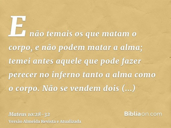 E não temais os que matam o corpo, e não podem matar a alma; temei antes aquele que pode fazer perecer no inferno tanto a alma como o corpo.Não se vendem dois p