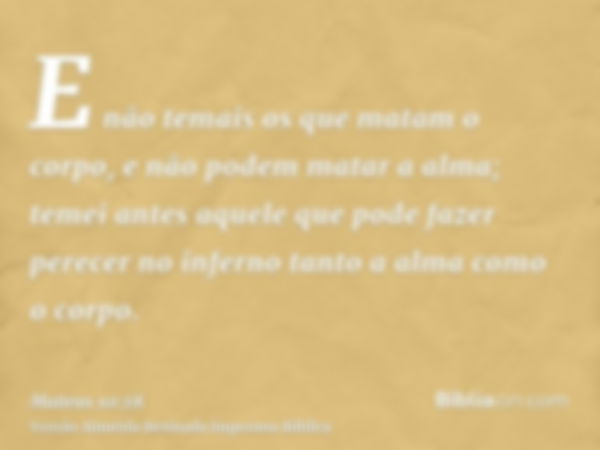 E não temais os que matam o corpo, e não podem matar a alma; temei antes aquele que pode fazer perecer no inferno tanto a alma como o corpo.