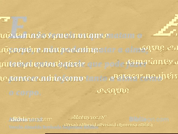 E não temais os que matam o corpo, e não podem matar a alma; temei antes aquele que pode fazer perecer no inferno tanto a alma como o corpo.