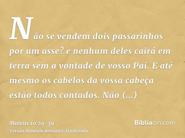 Não se vendem dois passarinhos por um asse? e nenhum deles cairá em terra sem a vontade de vosso Pai.E até mesmo os cabelos da vossa cabeça estão todos contados