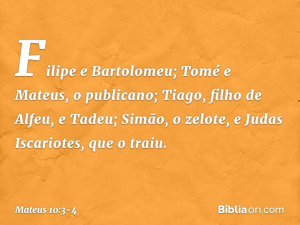 Filipe e Bartolomeu; Tomé e Mateus, o publicano; Tiago, filho de Alfeu, e Tadeu; Simão, o zelote, e Judas Iscariotes, que o traiu. -- Mateus 10:3-4