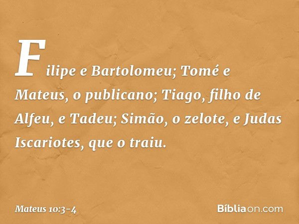 Filipe e Bartolomeu; Tomé e Mateus, o publicano; Tiago, filho de Alfeu, e Tadeu; Simão, o zelote, e Judas Iscariotes, que o traiu. -- Mateus 10:3-4