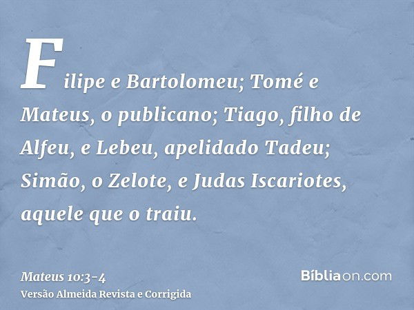 Filipe e Bartolomeu; Tomé e Mateus, o publicano; Tiago, filho de Alfeu, e Lebeu, apelidado Tadeu;Simão, o Zelote, e Judas Iscariotes, aquele que o traiu.