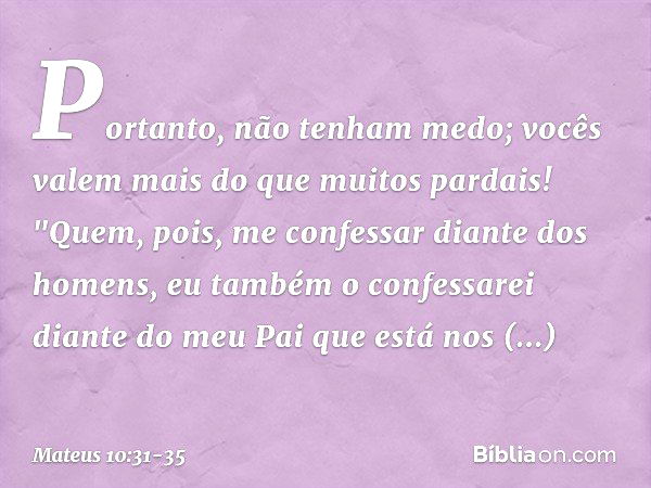 Portanto, não tenham medo; vocês valem mais do que muitos pardais! "Quem, pois, me confessar diante dos homens, eu também o confessarei diante do meu Pai que es