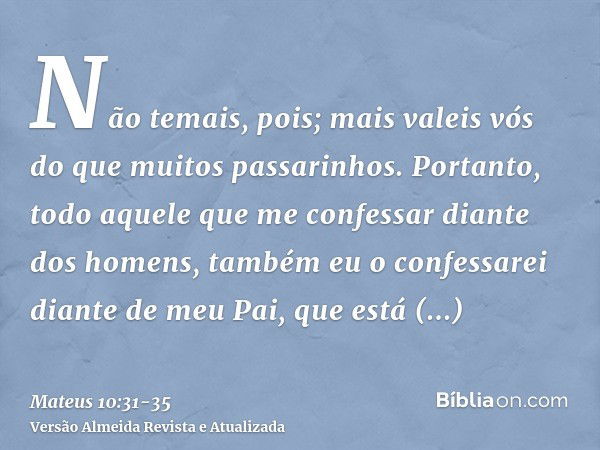 Não temais, pois; mais valeis vós do que muitos passarinhos.Portanto, todo aquele que me confessar diante dos homens, também eu o confessarei diante de meu Pai,