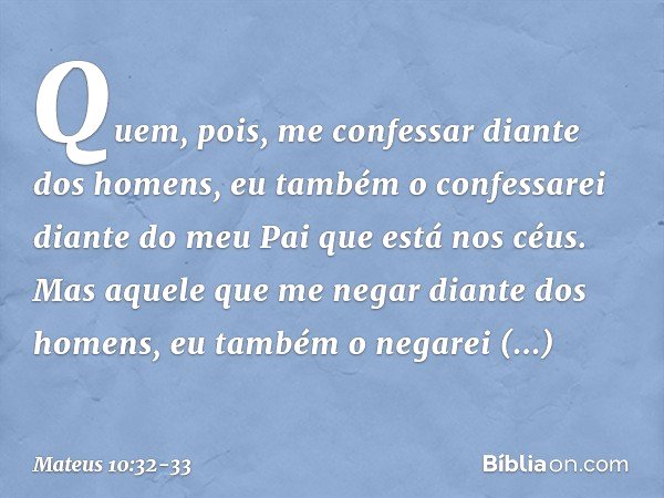 "Quem, pois, me confessar diante dos homens, eu também o confessarei diante do meu Pai que está nos céus. Mas aquele que me negar diante dos homens, eu também o