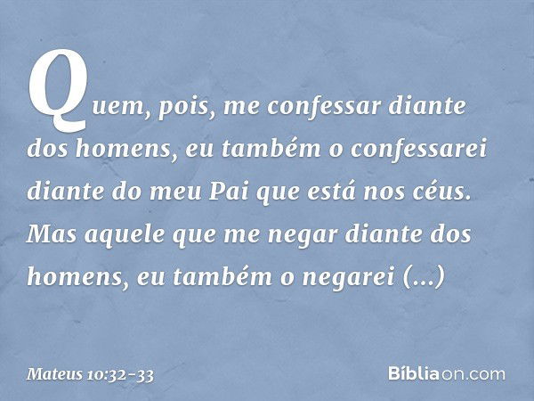 "Quem, pois, me confessar diante dos homens, eu também o confessarei diante do meu Pai que está nos céus. Mas aquele que me negar diante dos homens, eu também o