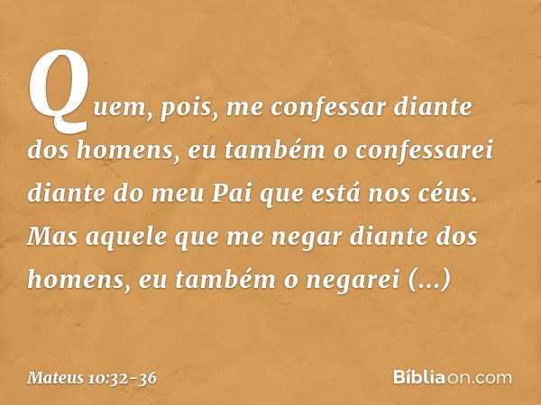 "Quem, pois, me confessar diante dos homens, eu também o confessarei diante do meu Pai que está nos céus. Mas aquele que me negar diante dos homens, eu também o