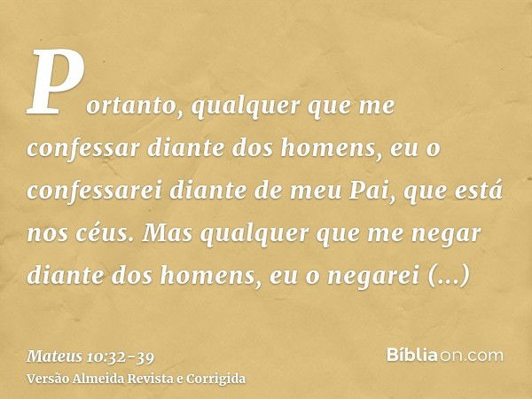 Portanto, qualquer que me confessar diante dos homens, eu o confessarei diante de meu Pai, que está nos céus.Mas qualquer que me negar diante dos homens, eu o n