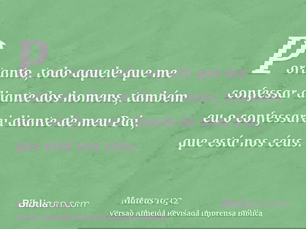 Portanto, todo aquele que me confessar diante dos homens, também eu o confessarei diante de meu Pai, que está nos céus.