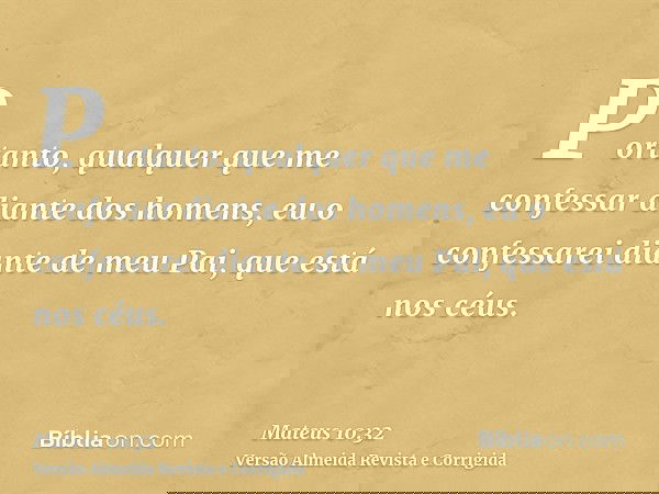 Portanto, qualquer que me confessar diante dos homens, eu o confessarei diante de meu Pai, que está nos céus.