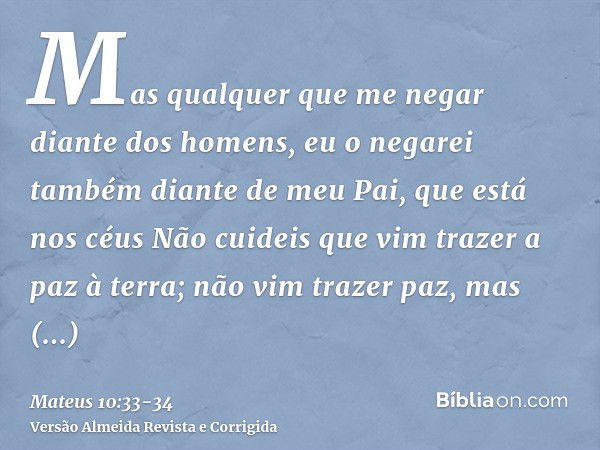 Mas qualquer que me negar diante dos homens, eu o negarei também diante de meu Pai, que está nos céusNão cuideis que vim trazer a paz à terra; não vim trazer pa