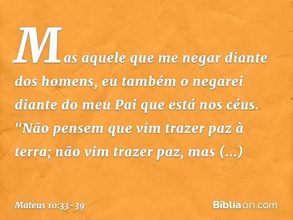 Mas aquele que me negar diante dos homens, eu também o negarei diante do meu Pai que está nos céus. "Não pensem que vim trazer paz à terra; não vim trazer paz, 