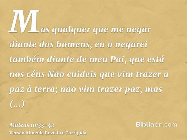 Mas qualquer que me negar diante dos homens, eu o negarei também diante de meu Pai, que está nos céusNão cuideis que vim trazer a paz à terra; não vim trazer pa