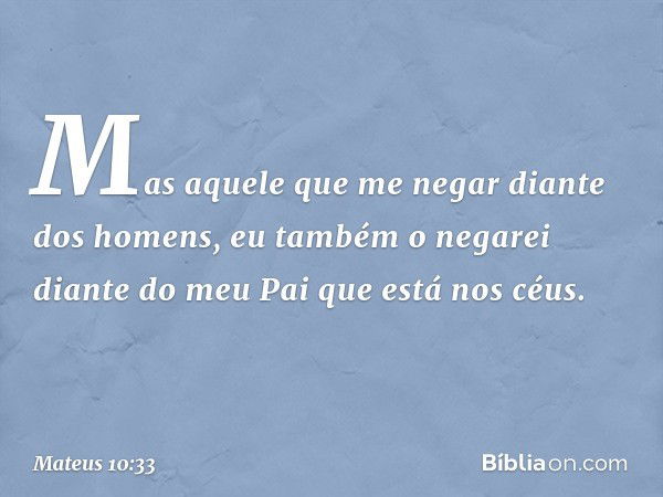 Mas aquele que me negar diante dos homens, eu também o negarei diante do meu Pai que está nos céus. -- Mateus 10:33