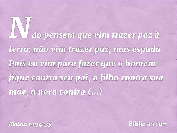 "Não pensem que vim trazer paz à terra; não vim trazer paz, mas espada. Pois eu vim para fazer que
" 'o homem fique contra seu pai,
a filha contra sua mãe,
a no