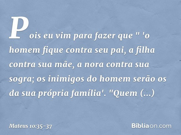 Pois eu vim para fazer que
" 'o homem fique contra seu pai,
a filha contra sua mãe,
a nora contra sua sogra; os inimigos do homem serão os da sua própria famíli