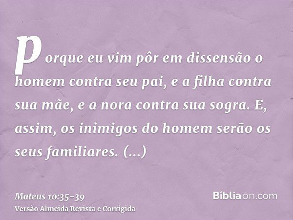 porque eu vim pôr em dissensão o homem contra seu pai, e a filha contra sua mãe, e a nora contra sua sogra.E, assim, os inimigos do homem serão os seus familiar