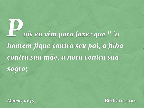 Pois eu vim para fazer que
" 'o homem fique contra seu pai,
a filha contra sua mãe,
a nora contra sua sogra; -- Mateus 10:35