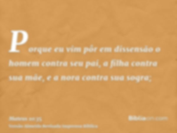 Porque eu vim pôr em dissensão o homem contra seu pai, a filha contra sua mãe, e a nora contra sua sogra;