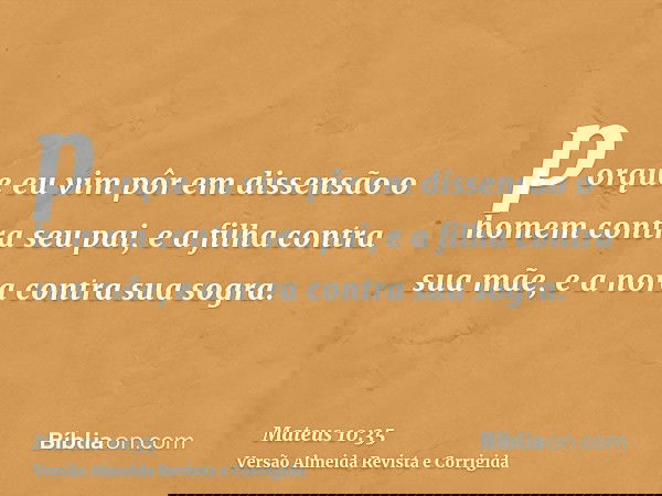 porque eu vim pôr em dissensão o homem contra seu pai, e a filha contra sua mãe, e a nora contra sua sogra.