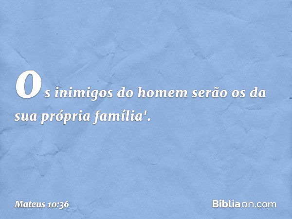 os inimigos do homem serão os da sua própria família'. -- Mateus 10:36