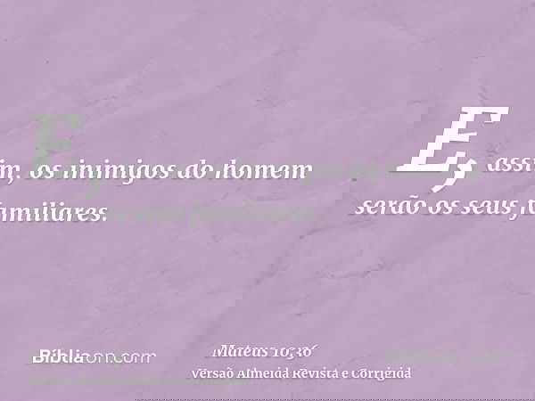 E, assim, os inimigos do homem serão os seus familiares.