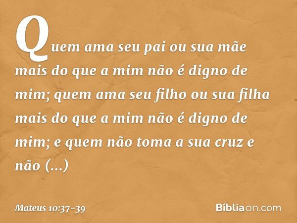 "Quem ama seu pai ou sua mãe mais do que a mim não é digno de mim; quem ama seu filho ou sua filha mais do que a mim não é digno de mim; e quem não toma a sua c