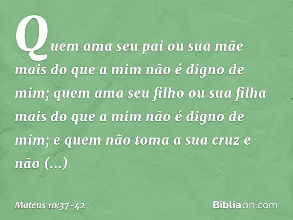 "Quem ama seu pai ou sua mãe mais do que a mim não é digno de mim; quem ama seu filho ou sua filha mais do que a mim não é digno de mim; e quem não toma a sua c