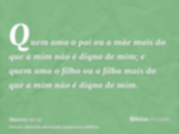 Quem ama o pai ou a mãe mais do que a mim não é digno de mim; e quem ama o filho ou a filha mais do que a mim não é digno de mim.