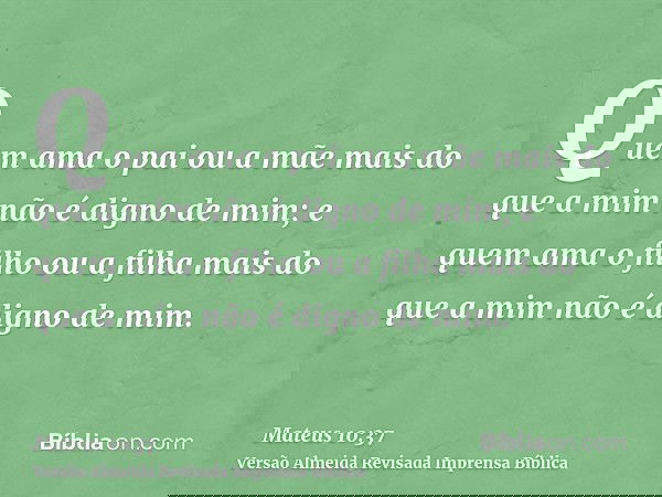 Quem ama o pai ou a mãe mais do que a mim não é digno de mim; e quem ama o filho ou a filha mais do que a mim não é digno de mim.