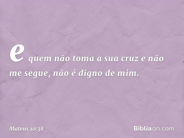 e quem não toma a sua cruz e não me segue, não é digno de mim. -- Mateus 10:38