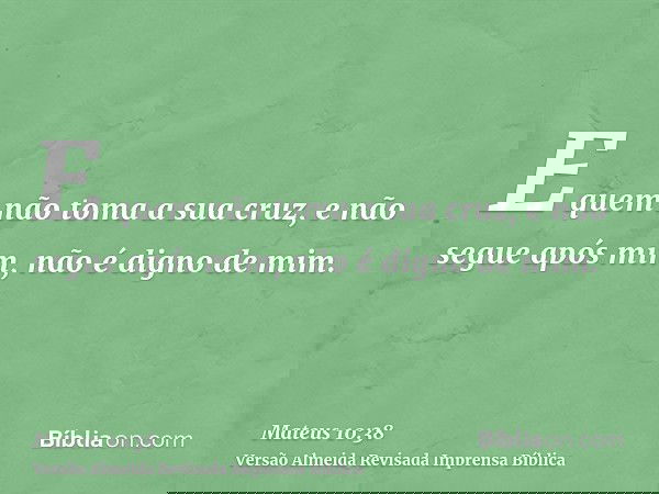 E quem não toma a sua cruz, e não segue após mim, não é digno de mim.