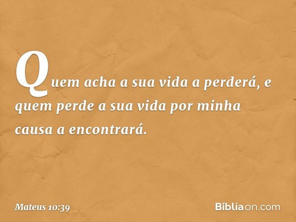 Quem acha a sua vida a perderá, e quem perde a sua vida por minha causa a encontrará. -- Mateus 10:39