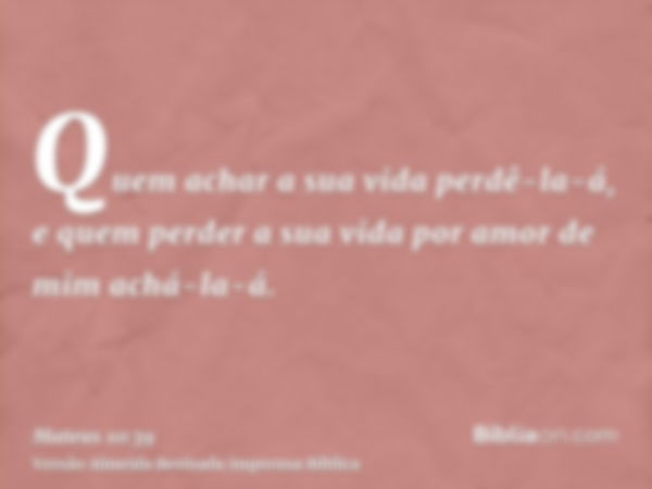 Quem achar a sua vida perdê-la-á, e quem perder a sua vida por amor de mim achá-la-á.