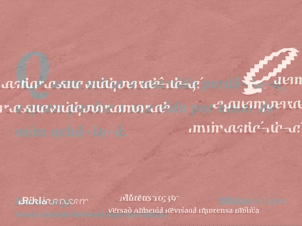 Quem achar a sua vida perdê-la-á, e quem perder a sua vida por amor de mim achá-la-á.