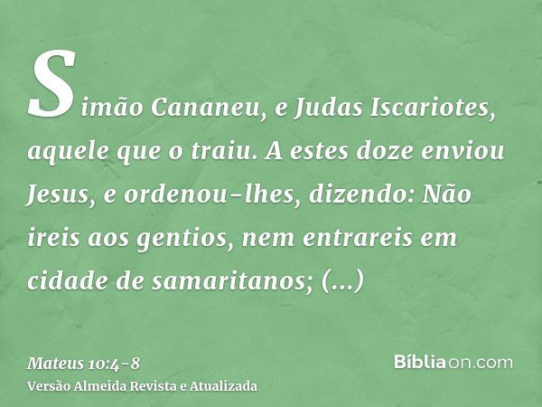 Simão Cananeu, e Judas Iscariotes, aquele que o traiu.A estes doze enviou Jesus, e ordenou-lhes, dizendo: Não ireis aos gentios, nem entrareis em cidade de sama