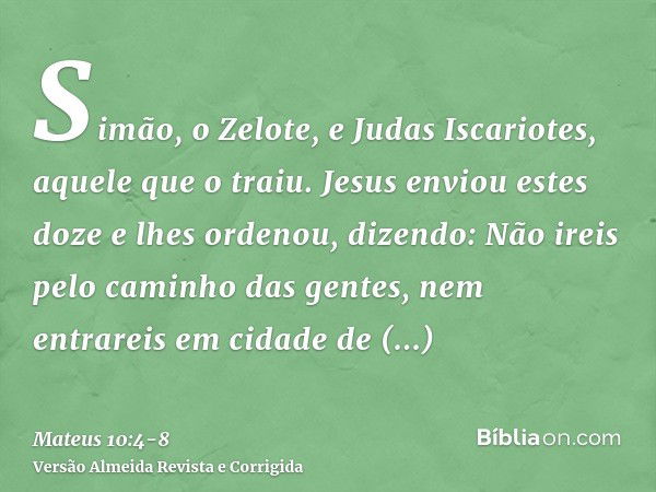 Simão, o Zelote, e Judas Iscariotes, aquele que o traiu.Jesus enviou estes doze e lhes ordenou, dizendo: Não ireis pelo caminho das gentes, nem entrareis em cid