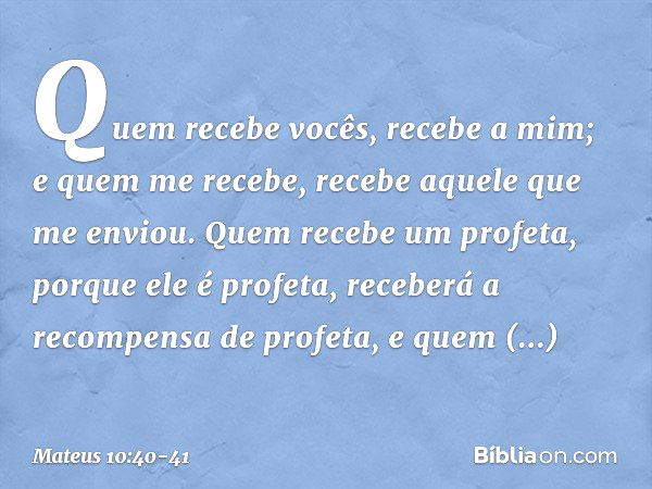 "Quem recebe vocês, recebe a mim; e quem me recebe, recebe aquele que me enviou. Quem recebe um profeta, porque ele é profeta, receberá a recompensa de profeta,