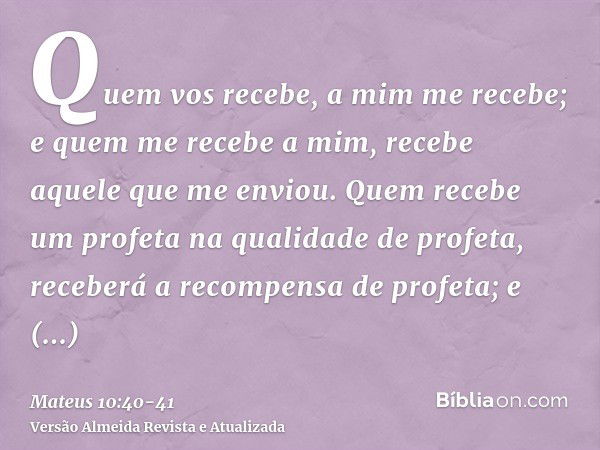 Quem vos recebe, a mim me recebe; e quem me recebe a mim, recebe aquele que me enviou.Quem recebe um profeta na qualidade de profeta, receberá a recompensa de p