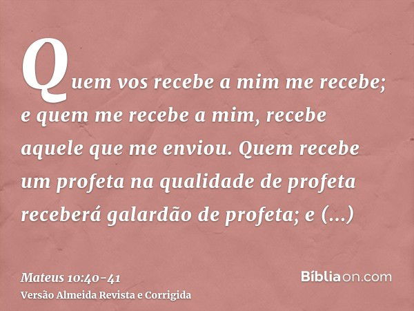 Quem vos recebe a mim me recebe; e quem me recebe a mim, recebe aquele que me enviou.Quem recebe um profeta na qualidade de profeta receberá galardão de profeta