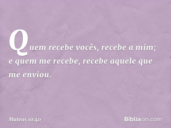 "Quem recebe vocês, recebe a mim; e quem me recebe, recebe aquele que me enviou. -- Mateus 10:40