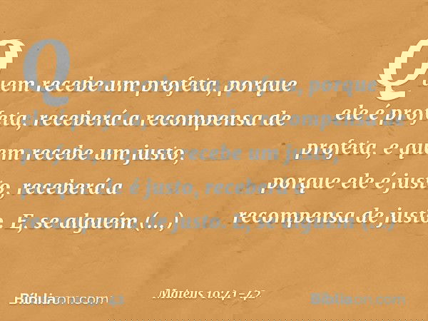 Quem recebe um profeta, porque ele é profeta, receberá a recompensa de profeta, e quem recebe um justo, porque ele é justo, receberá a recompensa de justo. E, s
