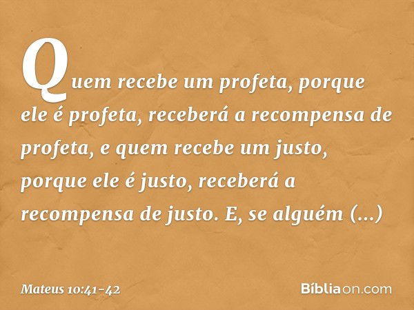 Quem recebe um profeta, porque ele é profeta, receberá a recompensa de profeta, e quem recebe um justo, porque ele é justo, receberá a recompensa de justo. E, s